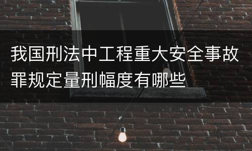 我国刑法中工程重大安全事故罪规定量刑幅度有哪些