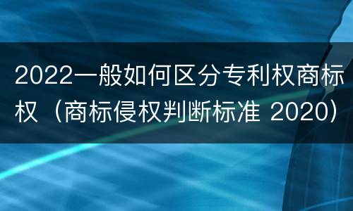 2022一般如何区分专利权商标权（商标侵权判断标准 2020）