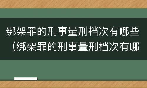 绑架罪的刑事量刑档次有哪些（绑架罪的刑事量刑档次有哪些规定）