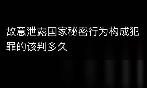 故意泄露国家秘密行为构成犯罪的该判多久