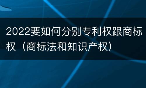 2022要如何分别专利权跟商标权（商标法和知识产权）