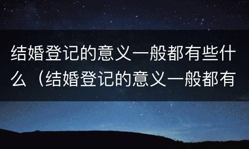 结婚登记的意义一般都有些什么（结婚登记的意义一般都有些什么呢）