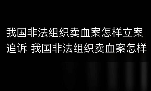 我国非法组织卖血案怎样立案追诉 我国非法组织卖血案怎样立案追诉的