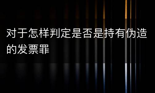 对于怎样判定是否是持有伪造的发票罪