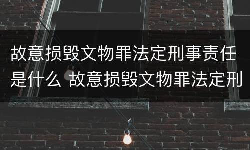 故意损毁文物罪法定刑事责任是什么 故意损毁文物罪法定刑事责任是什么意思