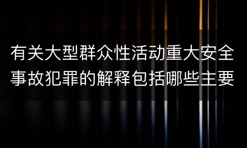 有关大型群众性活动重大安全事故犯罪的解释包括哪些主要规定