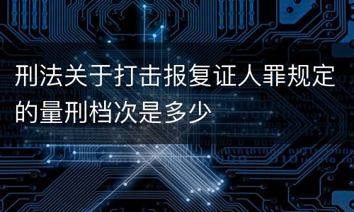 刑法关于打击报复证人罪规定的量刑档次是多少
