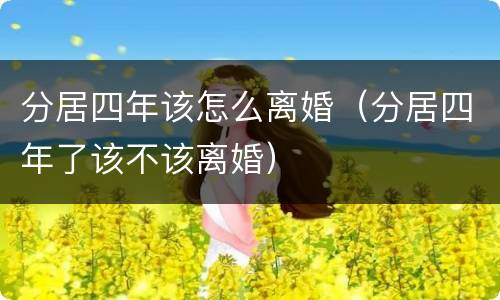 分居四年该怎么离婚（分居四年了该不该离婚）