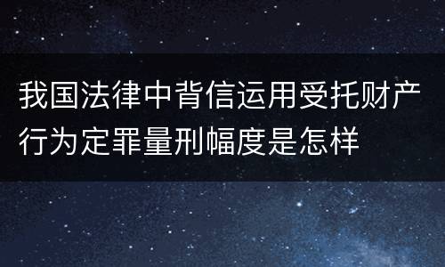 我国法律中背信运用受托财产行为定罪量刑幅度是怎样