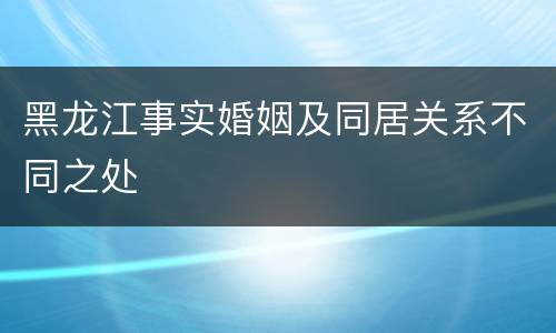 黑龙江事实婚姻及同居关系不同之处