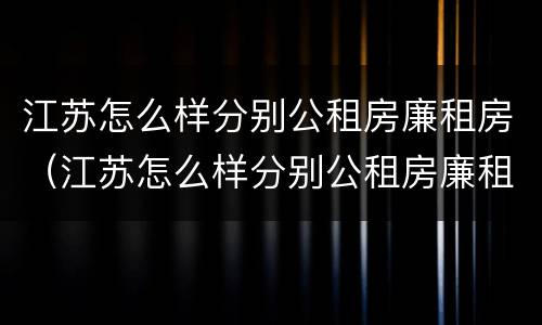 江苏怎么样分别公租房廉租房（江苏怎么样分别公租房廉租房和住宅）