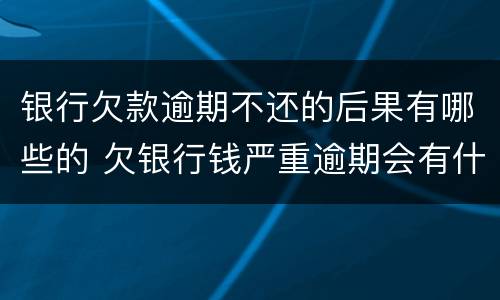 银行欠款逾期不还的后果有哪些的 欠银行钱严重逾期会有什么后果