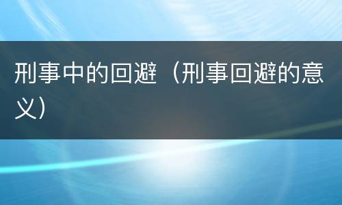 刑事中的回避（刑事回避的意义）