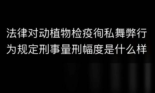 法律对动植物检疫徇私舞弊行为规定刑事量刑幅度是什么样