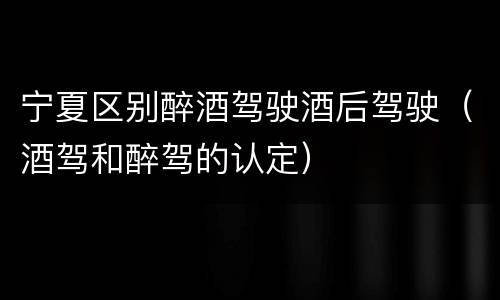 宁夏区别醉酒驾驶酒后驾驶（酒驾和醉驾的认定）