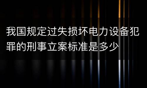 我国规定过失损坏电力设备犯罪的刑事立案标准是多少
