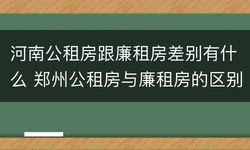 河南公租房跟廉租房差别有什么 郑州公租房与廉租房的区别