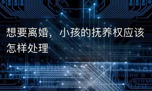 想要离婚，小孩的抚养权应该怎样处理