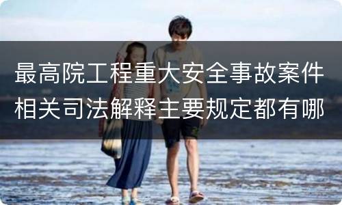 最高院工程重大安全事故案件相关司法解释主要规定都有哪些