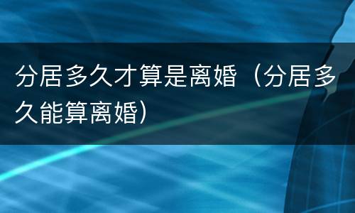 分居多久才算是离婚（分居多久能算离婚）