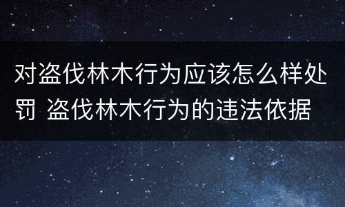 对盗伐林木行为应该怎么样处罚 盗伐林木行为的违法依据