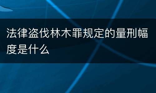 法律盗伐林木罪规定的量刑幅度是什么