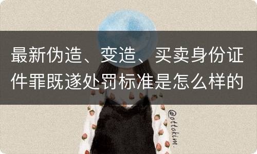 最新伪造、变造、买卖身份证件罪既遂处罚标准是怎么样的