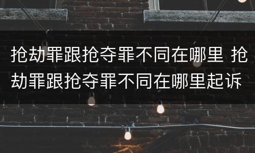 抢劫罪跟抢夺罪不同在哪里 抢劫罪跟抢夺罪不同在哪里起诉