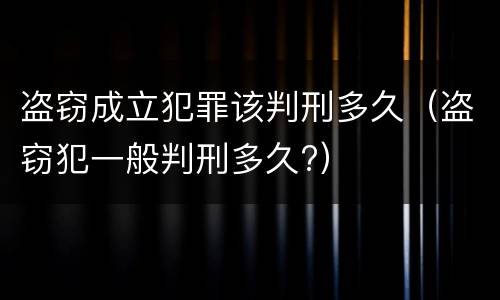 盗窃成立犯罪该判刑多久（盗窃犯一般判刑多久?）