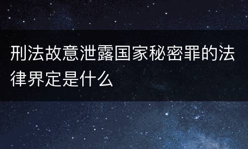 刑法故意泄露国家秘密罪的法律界定是什么