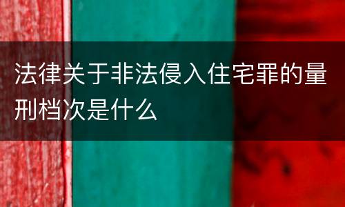 法律关于非法侵入住宅罪的量刑档次是什么