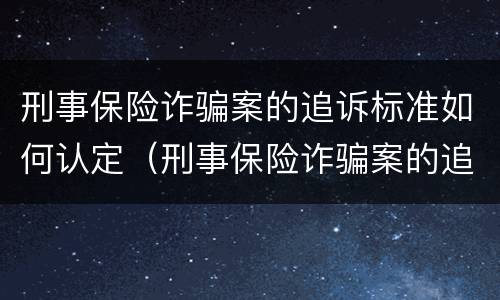刑事保险诈骗案的追诉标准如何认定（刑事保险诈骗案的追诉标准如何认定责任）