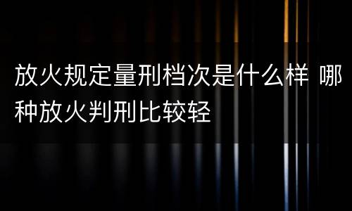放火规定量刑档次是什么样 哪种放火判刑比较轻