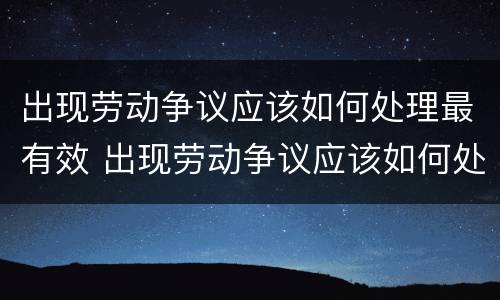 出现劳动争议应该如何处理最有效 出现劳动争议应该如何处理最有效果