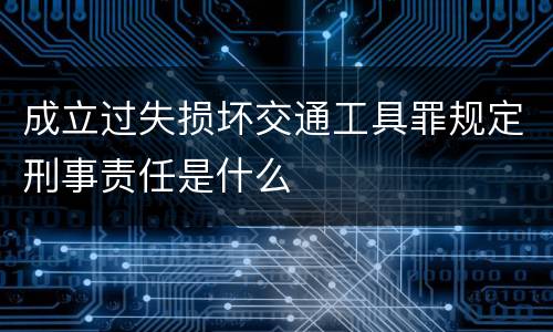 成立过失损坏交通工具罪规定刑事责任是什么
