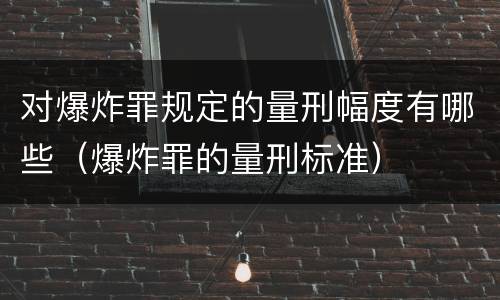 对爆炸罪规定的量刑幅度有哪些（爆炸罪的量刑标准）