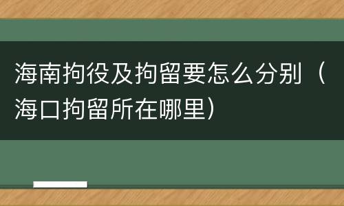 海南拘役及拘留要怎么分别（海口拘留所在哪里）