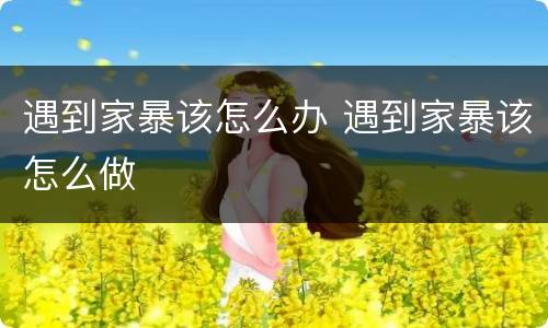 遇到家暴该怎么办 遇到家暴该怎么做