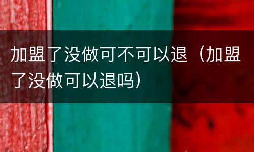 加盟了没做可不可以退（加盟了没做可以退吗）