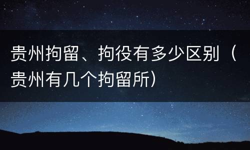 贵州拘留、拘役有多少区别（贵州有几个拘留所）