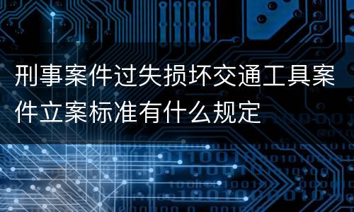 刑事案件过失损坏交通工具案件立案标准有什么规定