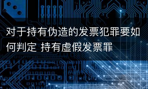 对于持有伪造的发票犯罪要如何判定 持有虚假发票罪