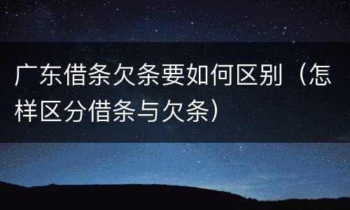 广东借条欠条要如何区别（怎样区分借条与欠条）