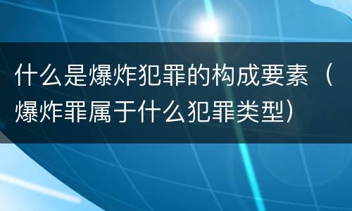 什么是爆炸犯罪的构成要素（爆炸罪属于什么犯罪类型）