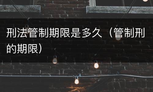 刑法管制期限是多久(管制刑的期限)
