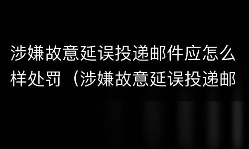 涉嫌故意延误投递邮件应怎么样处罚（涉嫌故意延误投递邮件应怎么样处罚）