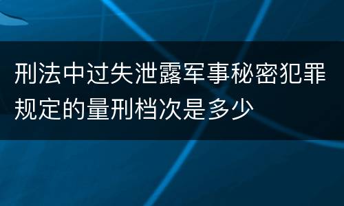 刑法中过失泄露军事秘密犯罪规定的量刑档次是多少