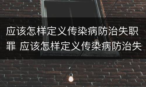 应该怎样定义传染病防治失职罪 应该怎样定义传染病防治失职罪呢