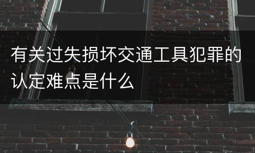 有关过失损坏交通工具犯罪的认定难点是什么