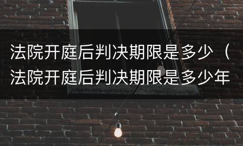 法院开庭后判决期限是多少（法院开庭后判决期限是多少年）